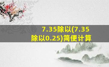 7.35除以(7.35除以0.25)简便计算