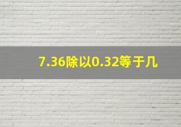 7.36除以0.32等于几