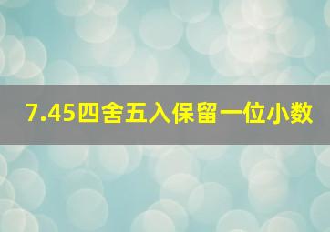 7.45四舍五入保留一位小数