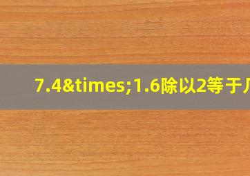 7.4×1.6除以2等于几