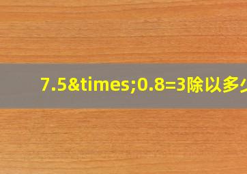 7.5×0.8=3除以多少