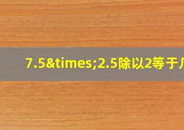 7.5×2.5除以2等于几