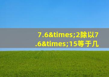 7.6×2除以7.6×15等于几