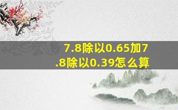 7.8除以0.65加7.8除以0.39怎么算