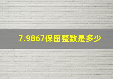 7.9867保留整数是多少