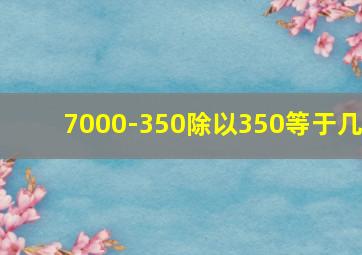 7000-350除以350等于几