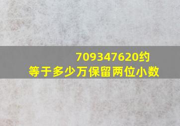 709347620约等于多少万保留两位小数