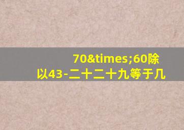 70×60除以43-二十二十九等于几