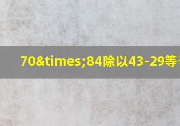 70×84除以43-29等于几