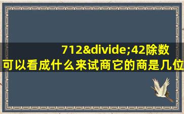 712÷42除数可以看成什么来试商它的商是几位数