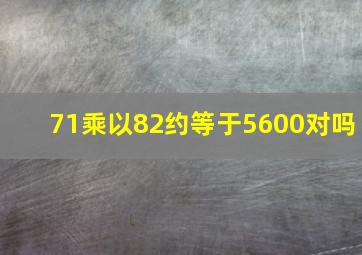 71乘以82约等于5600对吗