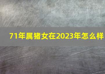 71年属猪女在2023年怎么样