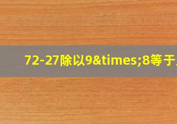 72-27除以9×8等于几