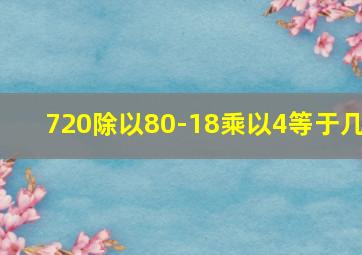 720除以80-18乘以4等于几