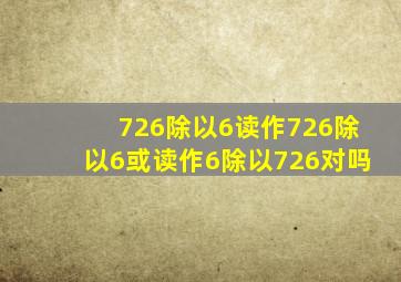 726除以6读作726除以6或读作6除以726对吗