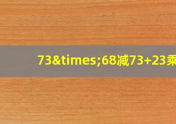 73×68减73+23乘7