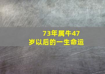 73年属牛47岁以后的一生命运