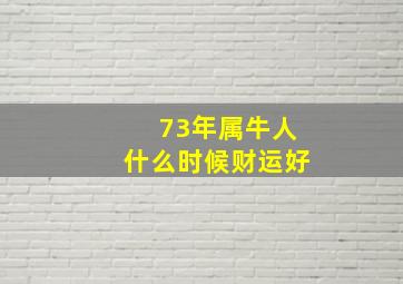 73年属牛人什么时候财运好