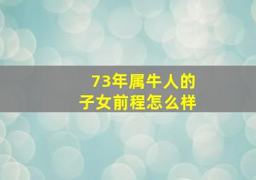 73年属牛人的子女前程怎么样