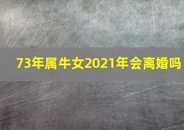 73年属牛女2021年会离婚吗