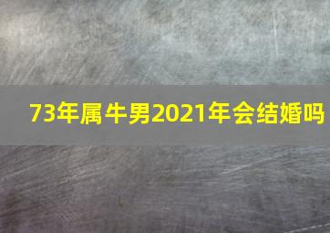 73年属牛男2021年会结婚吗