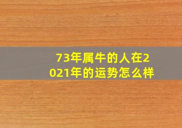 73年属牛的人在2021年的运势怎么样