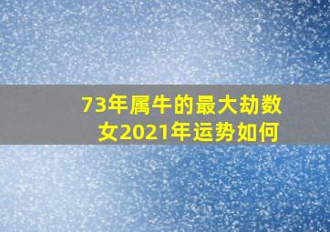 73年属牛的最大劫数女2021年运势如何