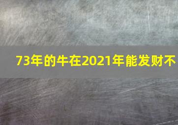 73年的牛在2021年能发财不