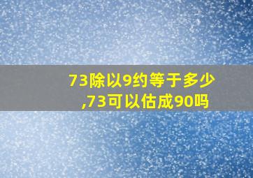 73除以9约等于多少,73可以估成90吗