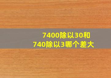 7400除以30和740除以3哪个差大