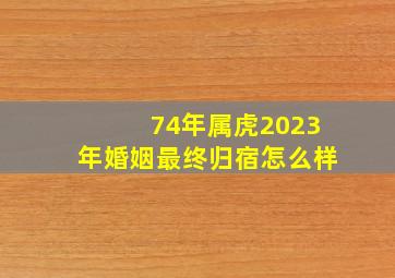 74年属虎2023年婚姻最终归宿怎么样