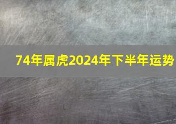 74年属虎2024年下半年运势