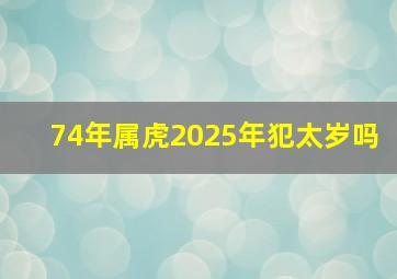 74年属虎2025年犯太岁吗