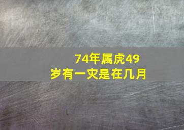 74年属虎49岁有一灾是在几月