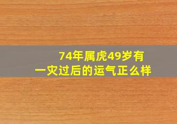 74年属虎49岁有一灾过后的运气正么样