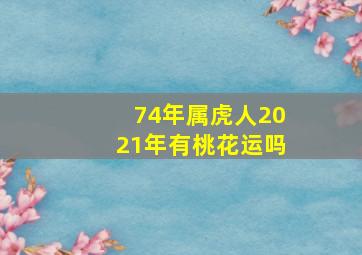 74年属虎人2021年有桃花运吗