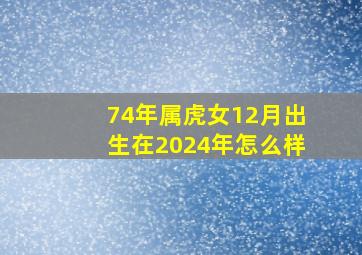 74年属虎女12月出生在2024年怎么样