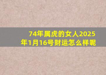 74年属虎的女人2025年1月16号财运怎么样呢