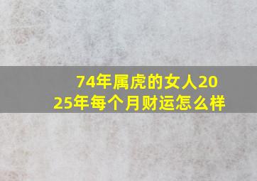 74年属虎的女人2025年每个月财运怎么样