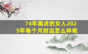 74年属虎的女人2025年每个月财运怎么样呢