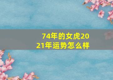 74年的女虎2021年运势怎么样