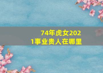 74年虎女2021事业贵人在哪里