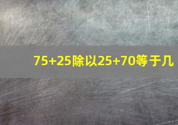 75+25除以25+70等于几