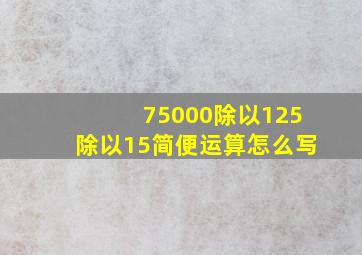 75000除以125除以15简便运算怎么写