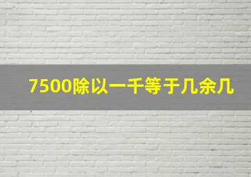 7500除以一千等于几余几