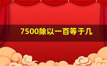 7500除以一百等于几