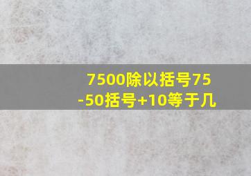 7500除以括号75-50括号+10等于几