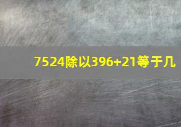 7524除以396+21等于几