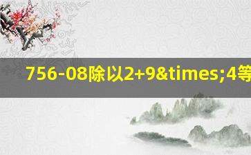 756-08除以2+9×4等于几