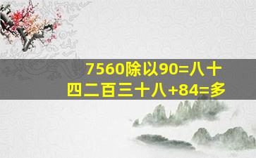 7560除以90=八十四二百三十八+84=多